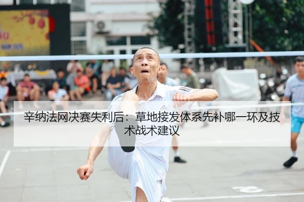 辛纳法网决赛失利后：草地接发体系先补哪一环及技术战术建议 - jiuyou