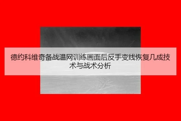 德约科维奇备战温网训练画面后反手变线恢复几成技术与战术分析