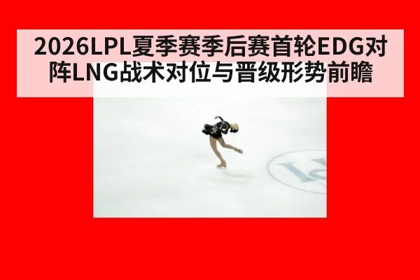 2026LPL夏季赛季后赛首轮EDG对阵LNG战术对位与晋级形势前瞻