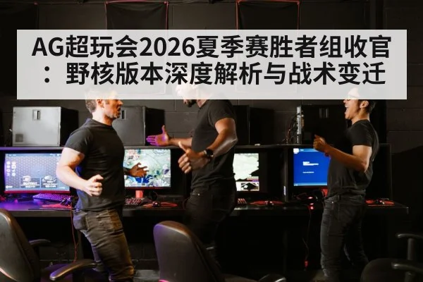 AG超玩会2026夏季赛胜者组收官：野核版本深度解析与战术变迁
