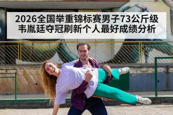 2026全国举重锦标赛男子73公斤级韦胤廷夺冠刷新个人最好成绩分析