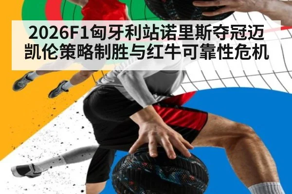 2026F1匈牙利站诺里斯夺冠迈凯伦策略制胜与红牛可靠性危机