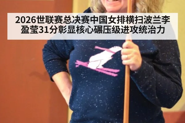 2026世联赛总决赛中国女排横扫波兰李盈莹31分彰显核心碾压级进攻统治力