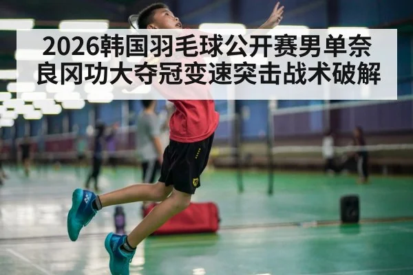 2026韩国羽毛球公开赛男单奈良冈功大夺冠变速突击战术破解