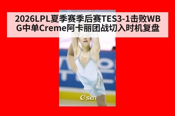 2026LPL夏季赛季后赛TES3-1击败WBG中单Creme阿卡丽团战切入时机复盘