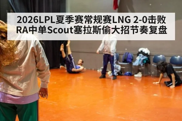 2026LPL夏季赛常规赛LNG 2-0击败RA中单Scout塞拉斯偷大招节奏复盘