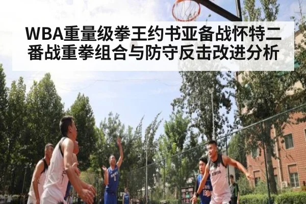 WBA重量级拳王约书亚备战怀特二番战重拳组合与防守反击改进分析