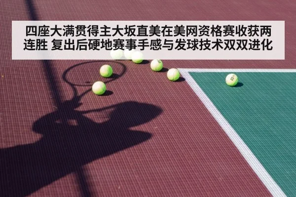 四座大满贯得主大坂直美在美网资格赛收获两连胜 复出后硬地赛事手感与发球技术双双进化