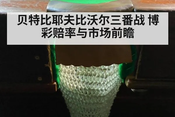 贝特比耶夫比沃尔三番战 博彩赔率与市场前瞻