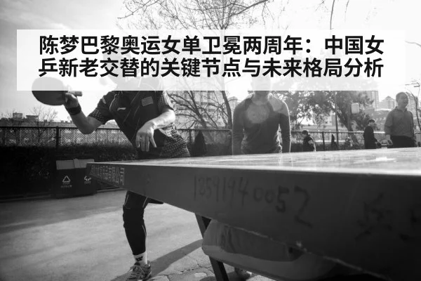 陈梦巴黎奥运女单卫冕两周年：中国女乒新老交替的关键节点与未来格局分析
