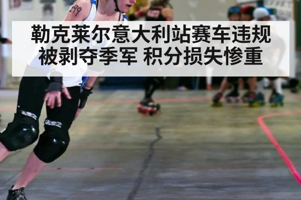 勒克莱尔意大利站赛车违规被剥夺季军 积分损失惨重