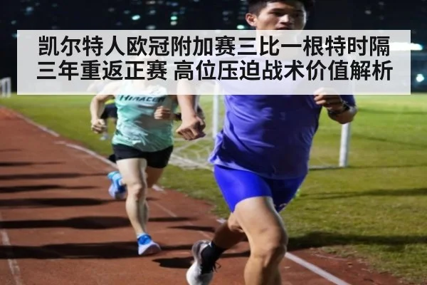 凯尔特人欧冠附加赛三比一根特时隔三年重返正赛 高位压迫战术价值解析